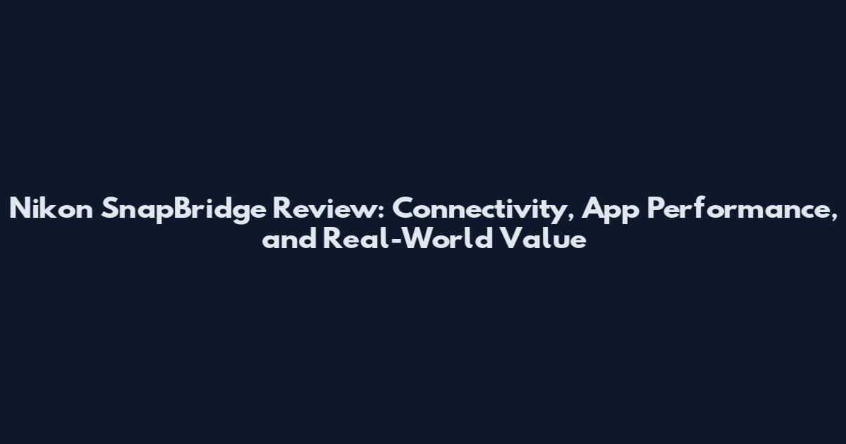 Nikon SnapBridge Review: Connectivity, App Performance, and Real-World Value