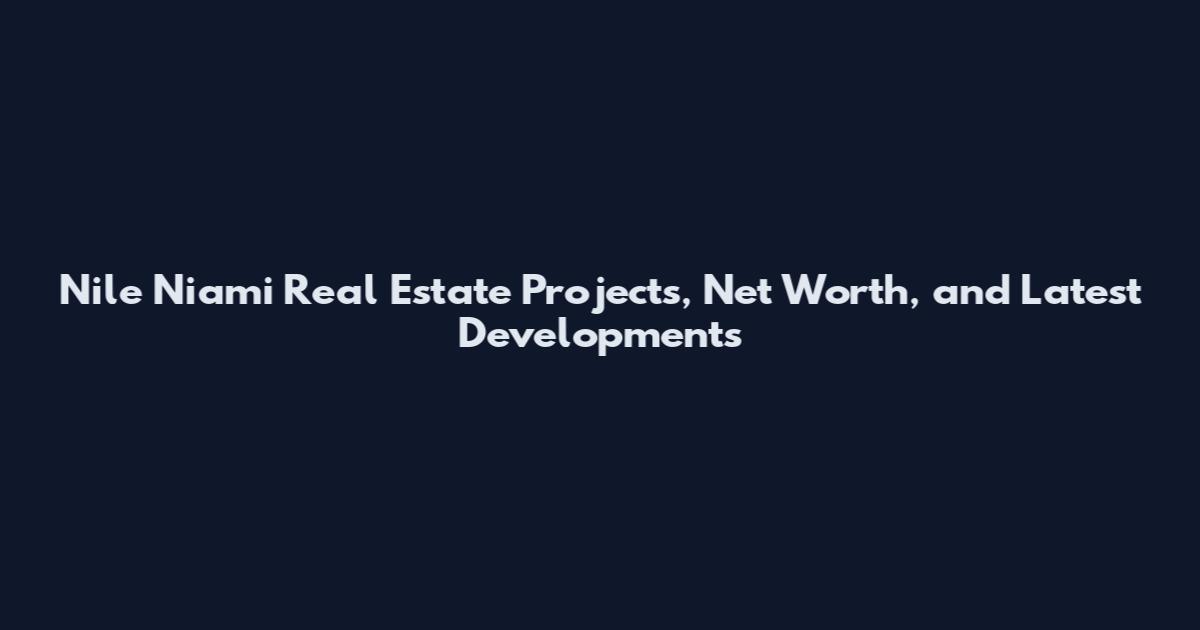 Nile Niami Real Estate Projects, Net Worth, and Latest Developments