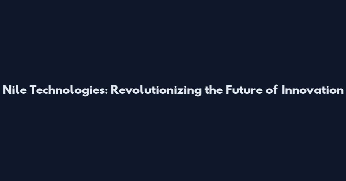 Nile Technologies: Revolutionizing the Future of Innovation