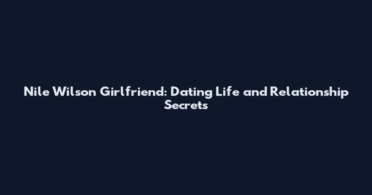 Nile Wilson Girlfriend: Dating Life and Relationship Secrets