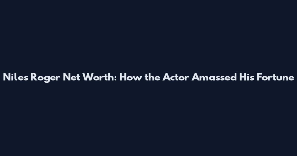 Niles Roger Net Worth: How the Actor Amassed His Fortune