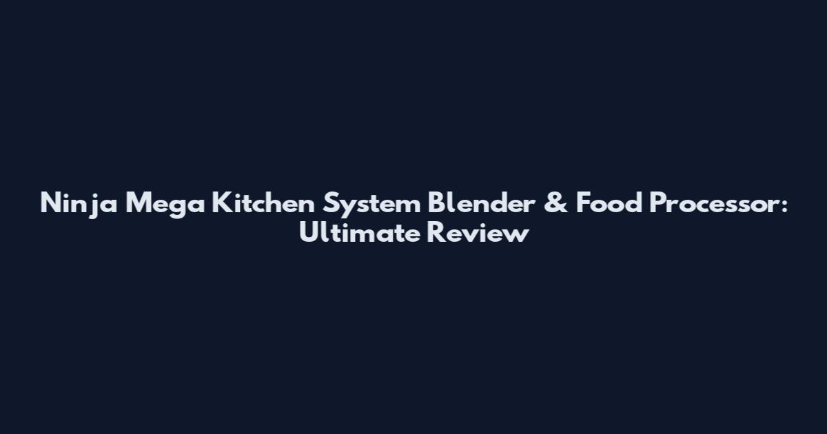 Ninja Mega Kitchen System Blender & Food Processor: Ultimate Review
