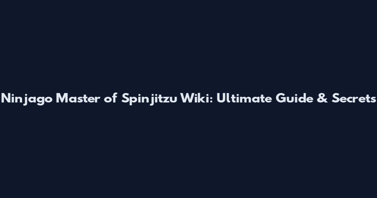 Ninjago Master of Spinjitzu Wiki: Ultimate Guide & Secrets