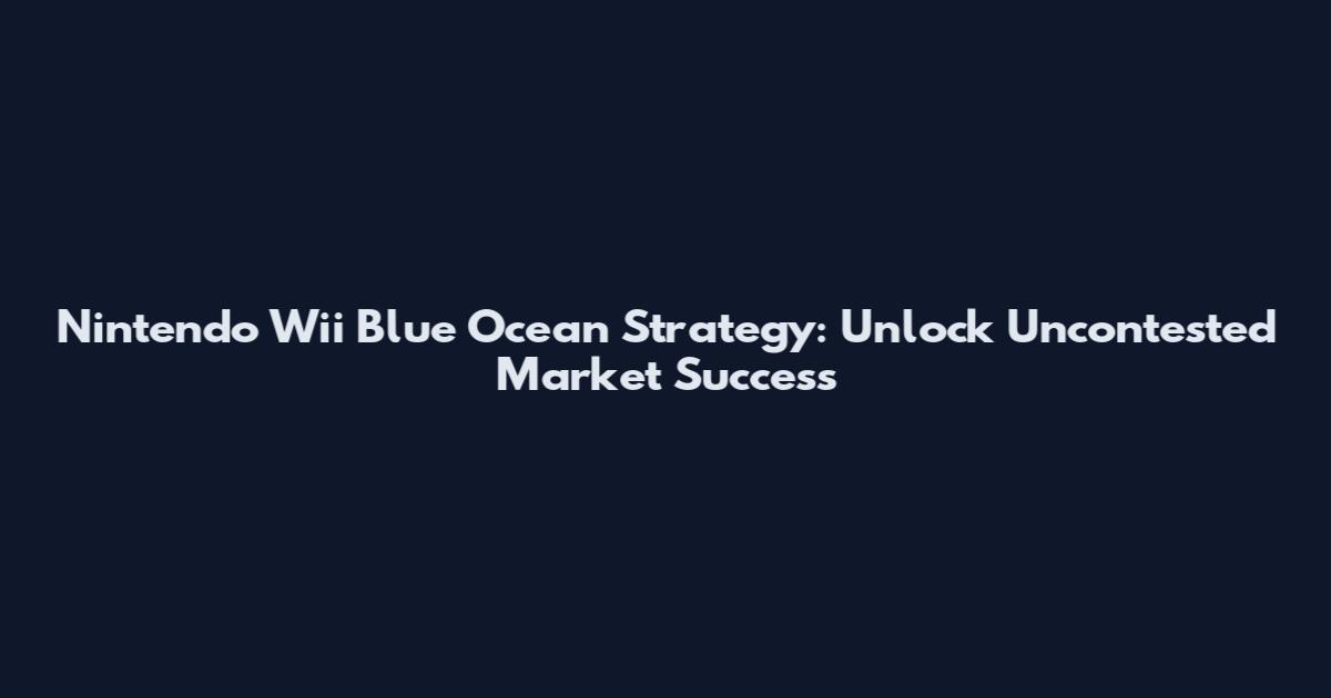 Nintendo Wii Blue Ocean Strategy: Unlock Uncontested Market Success