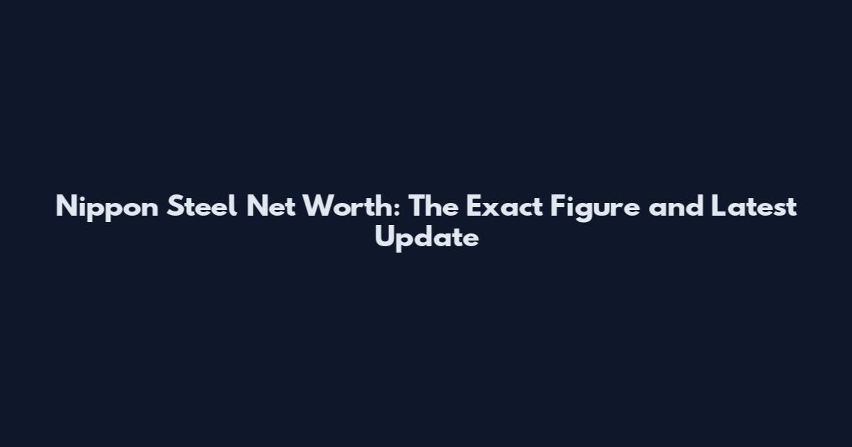 Nippon Steel Net Worth: The Exact Figure and Latest Update