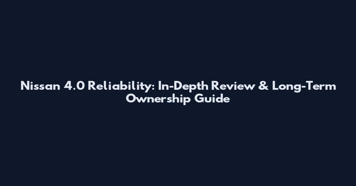 Nissan 4.0 Reliability: In-Depth Review & Long-Term Ownership Guide