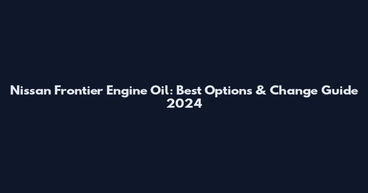 Nissan Frontier Engine Oil: Best Options & Change Guide 2024