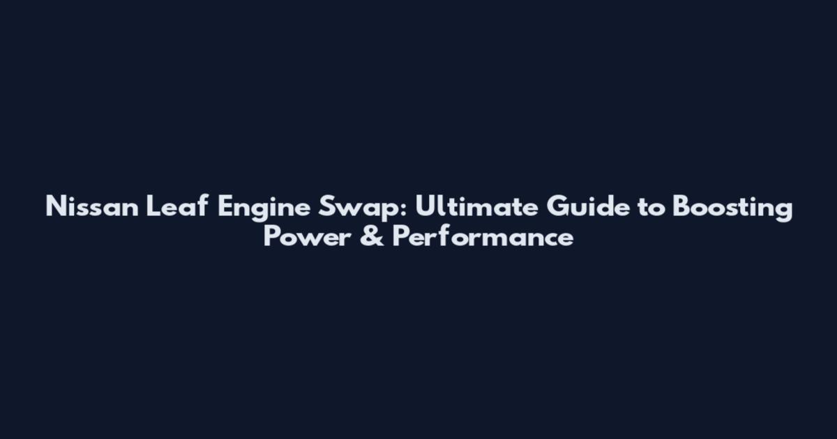 Nissan Leaf Engine Swap: Ultimate Guide to Boosting Power & Performance