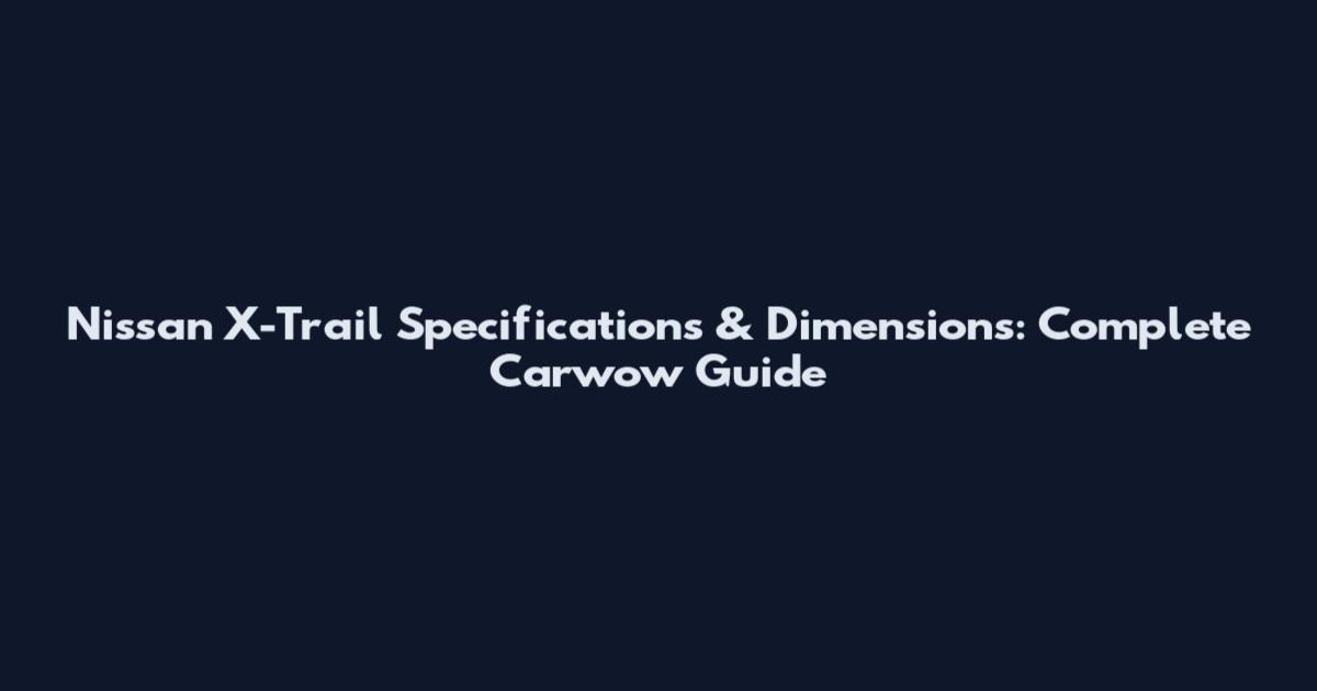 Nissan X-Trail Specifications & Dimensions: Complete Carwow Guide