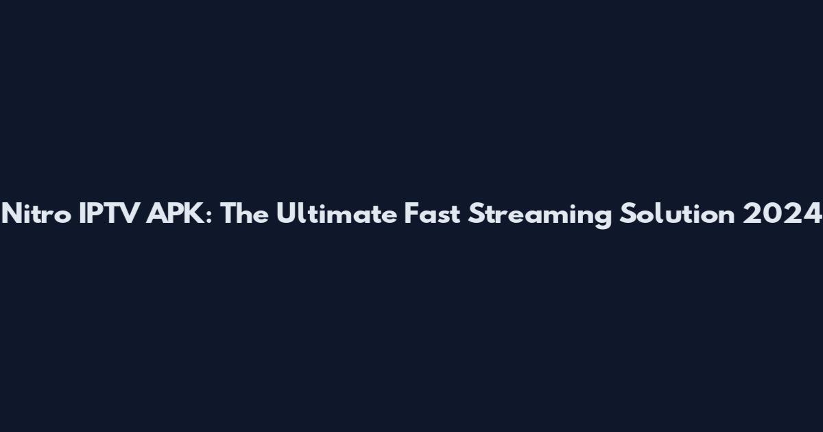 Nitro IPTV APK: The Ultimate Fast Streaming Solution 2024