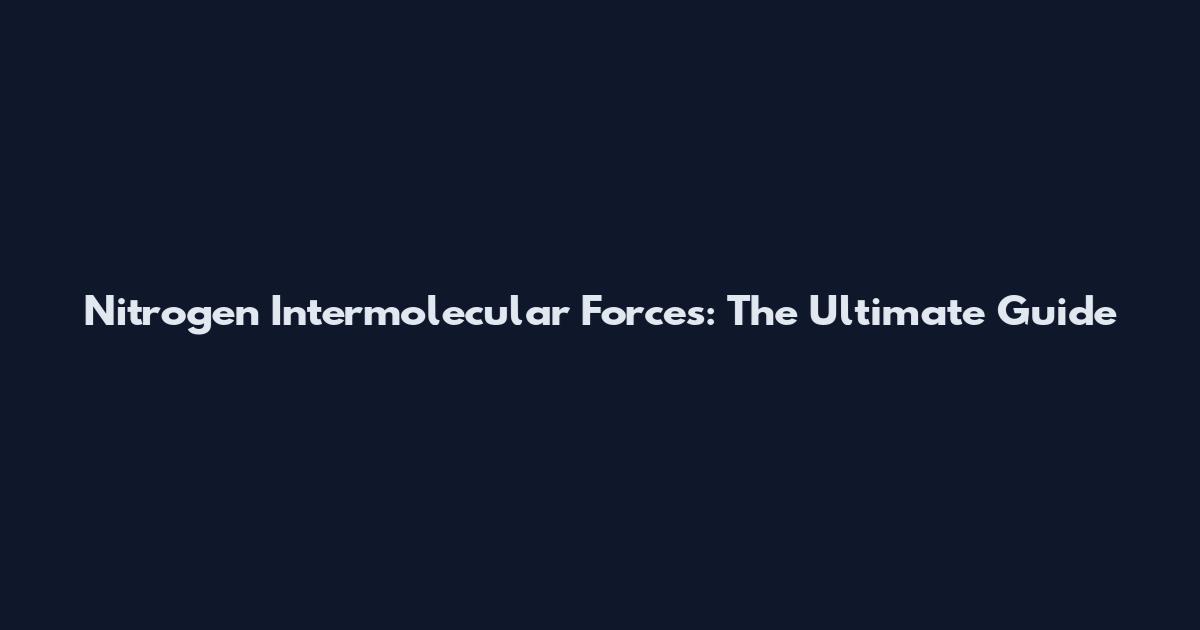 Nitrogen Intermolecular Forces: The Ultimate Guide