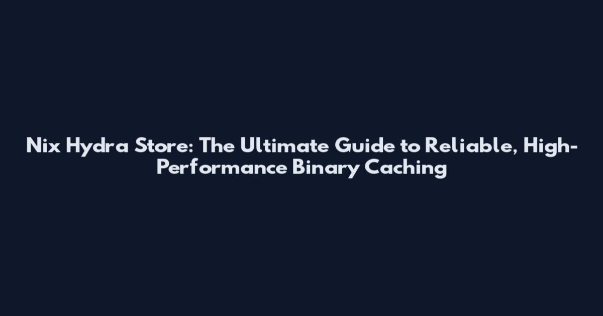 Nix Hydra Store: The Ultimate Guide to Reliable, High-Performance Binary Caching