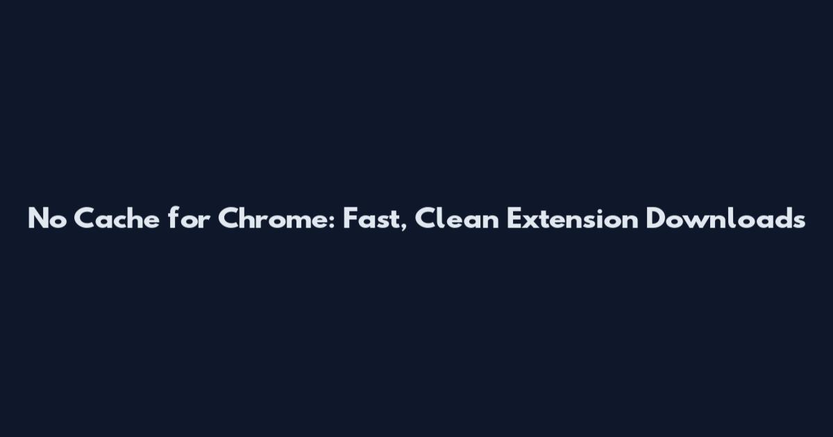 No Cache for Chrome: Fast, Clean Extension Downloads