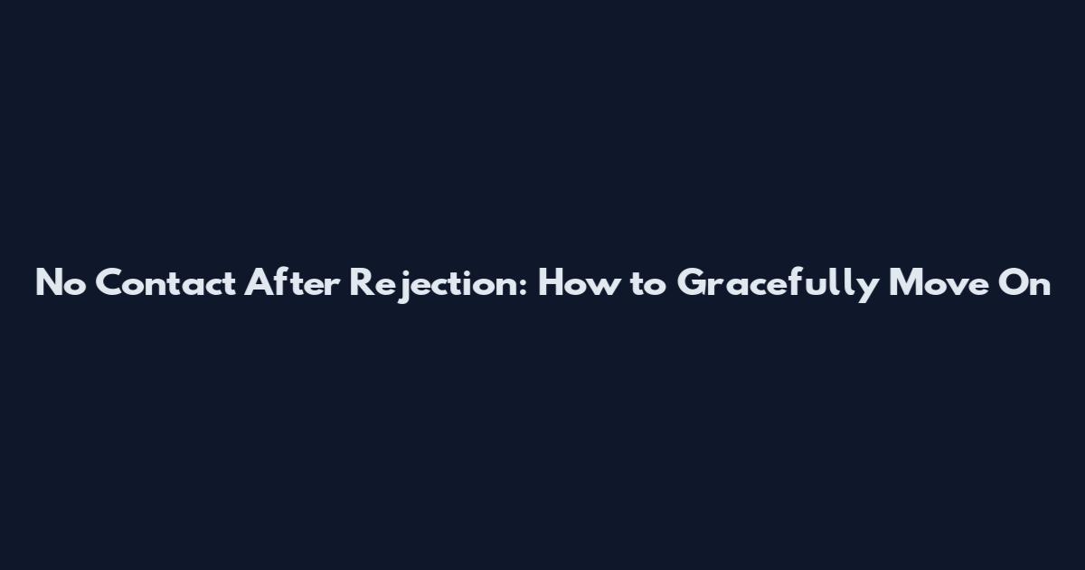 No Contact After Rejection: How to Gracefully Move On