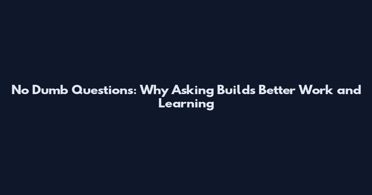 No Dumb Questions: Why Asking Builds Better Work and Learning