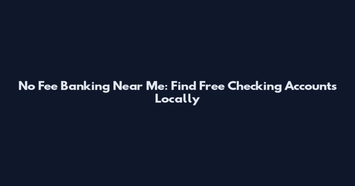 No Fee Banking Near Me: Find Free Checking Accounts Locally