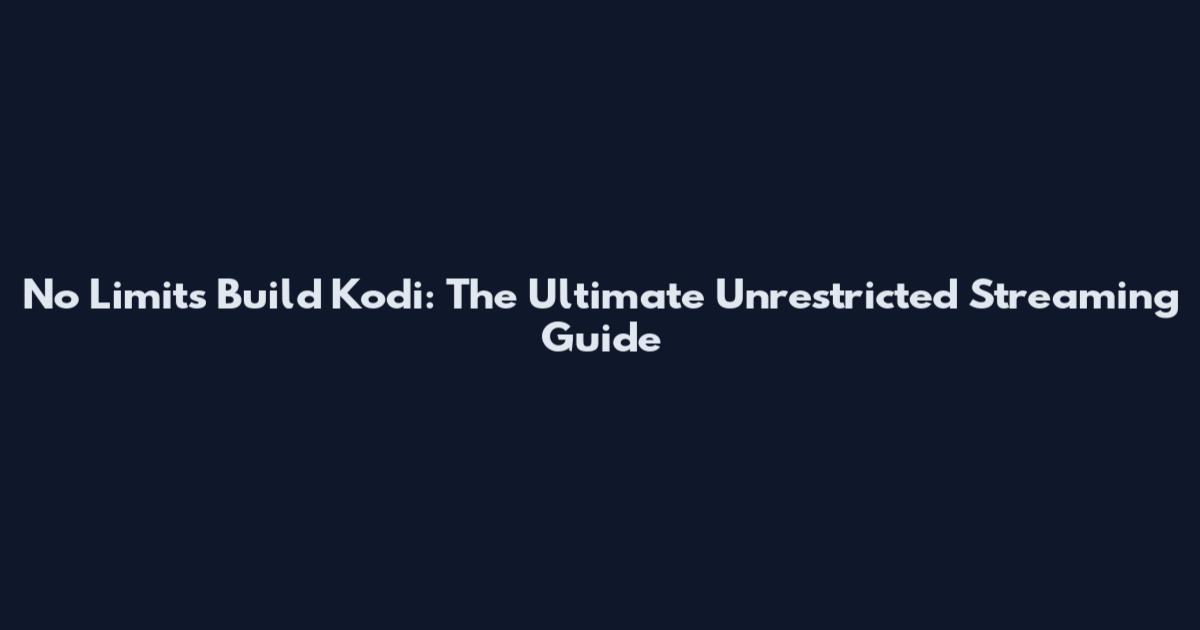 No Limits Build Kodi: The Ultimate Unrestricted Streaming Guide