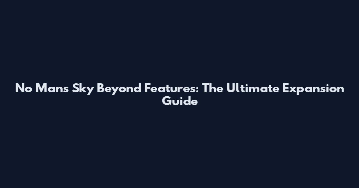 No Man's Sky Beyond Features: The Ultimate Expansion Guide