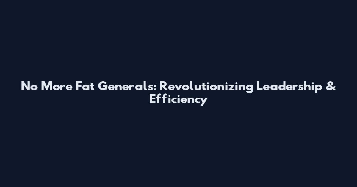 No More Fat Generals: Revolutionizing Leadership & Efficiency