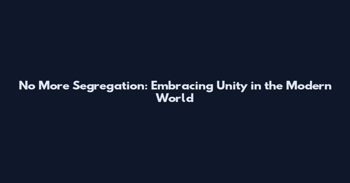 No More Segregation: Embracing Unity in the Modern World