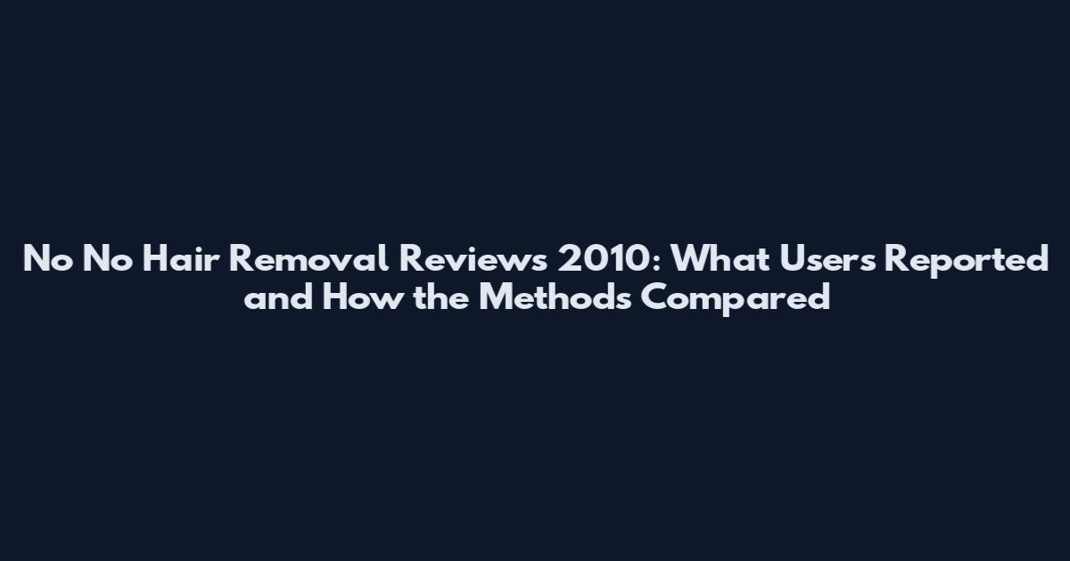 No No Hair Removal Reviews 2010: What Users Reported and How the Methods Compared