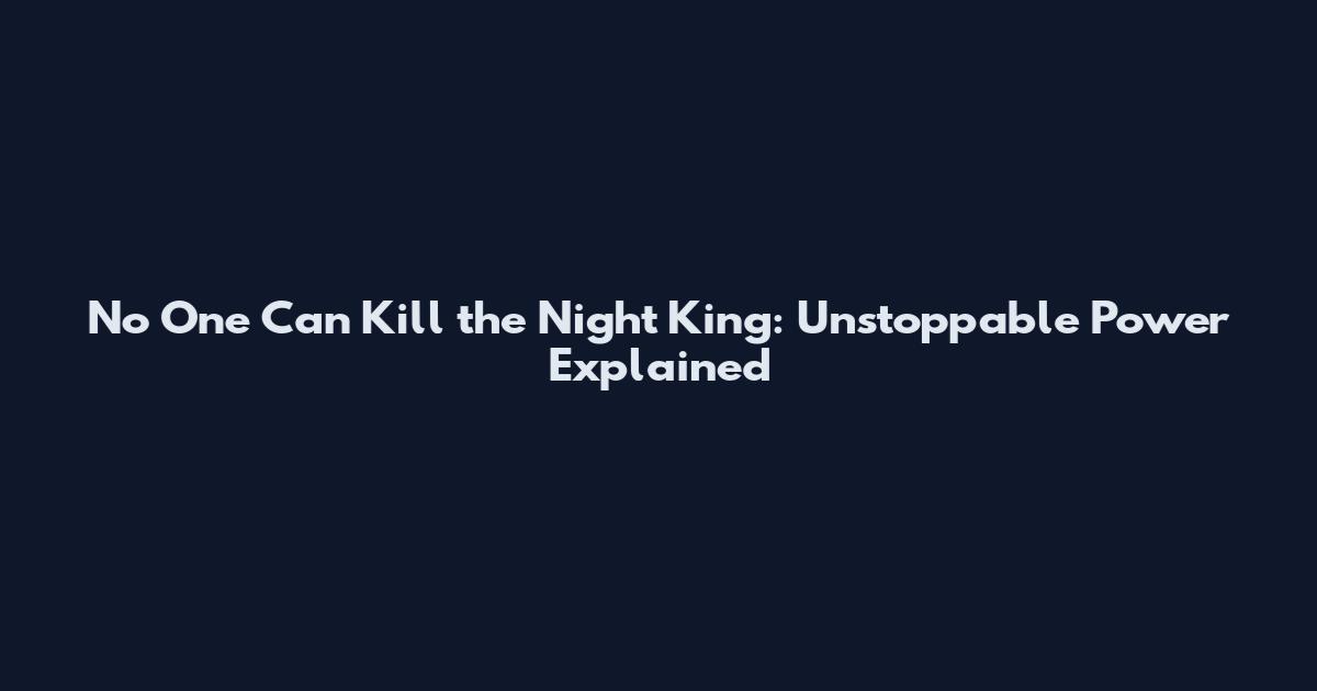 No One Can Kill the Night King: Unstoppable Power Explained