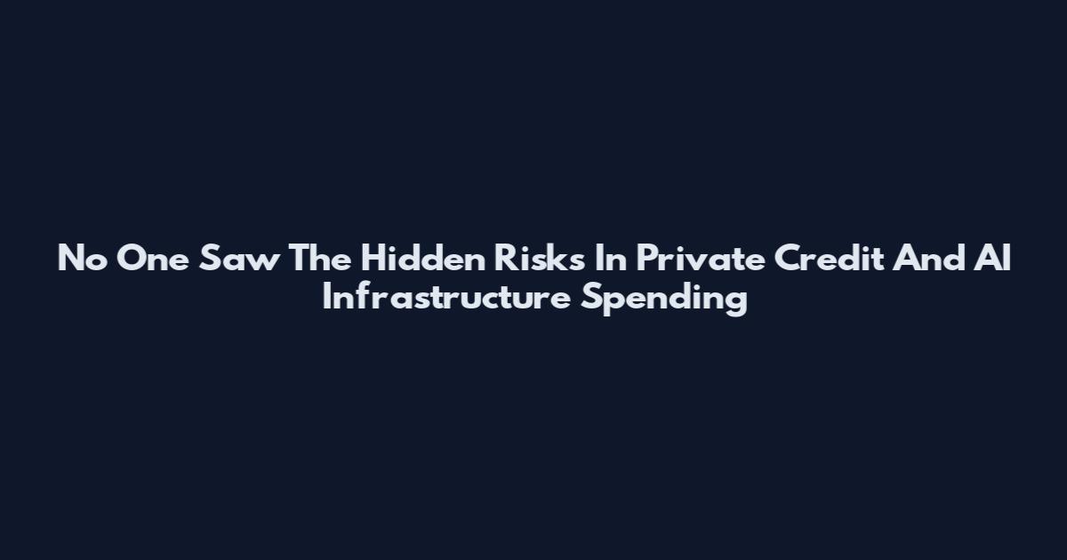 No One Saw The Hidden Risks In Private Credit And AI Infrastructure Spending