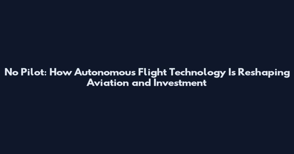 No Pilot: How Autonomous Flight Technology Is Reshaping Aviation and Investment
