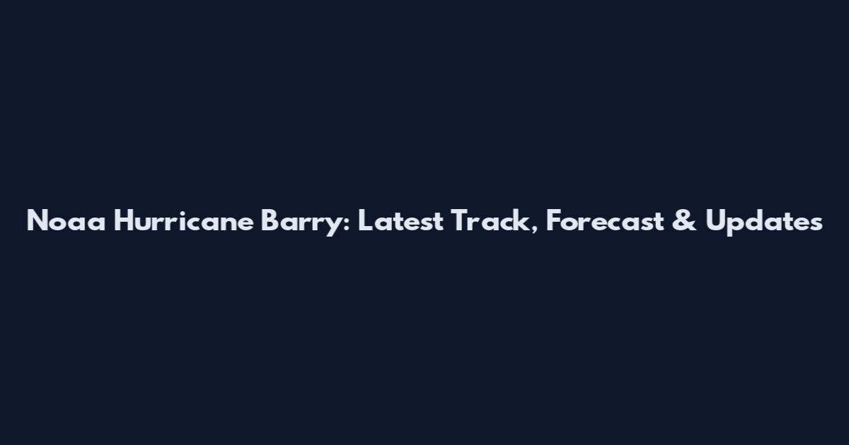 Noaa Hurricane Barry: Latest Track, Forecast & Updates
