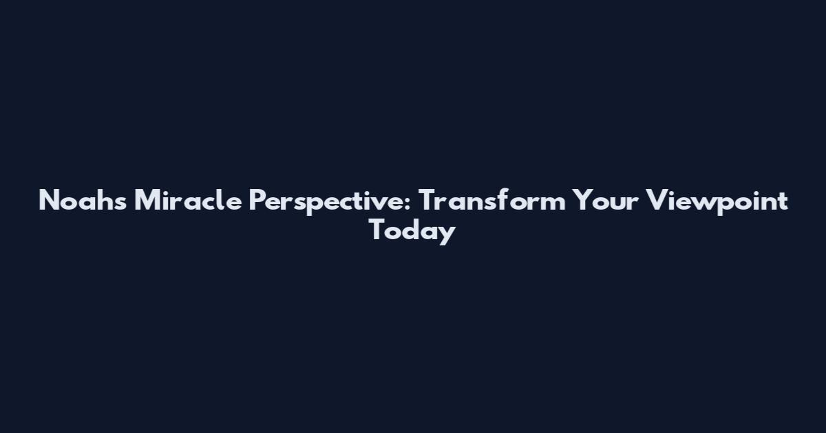 Noah's Miracle Perspective: Transform Your Viewpoint Today