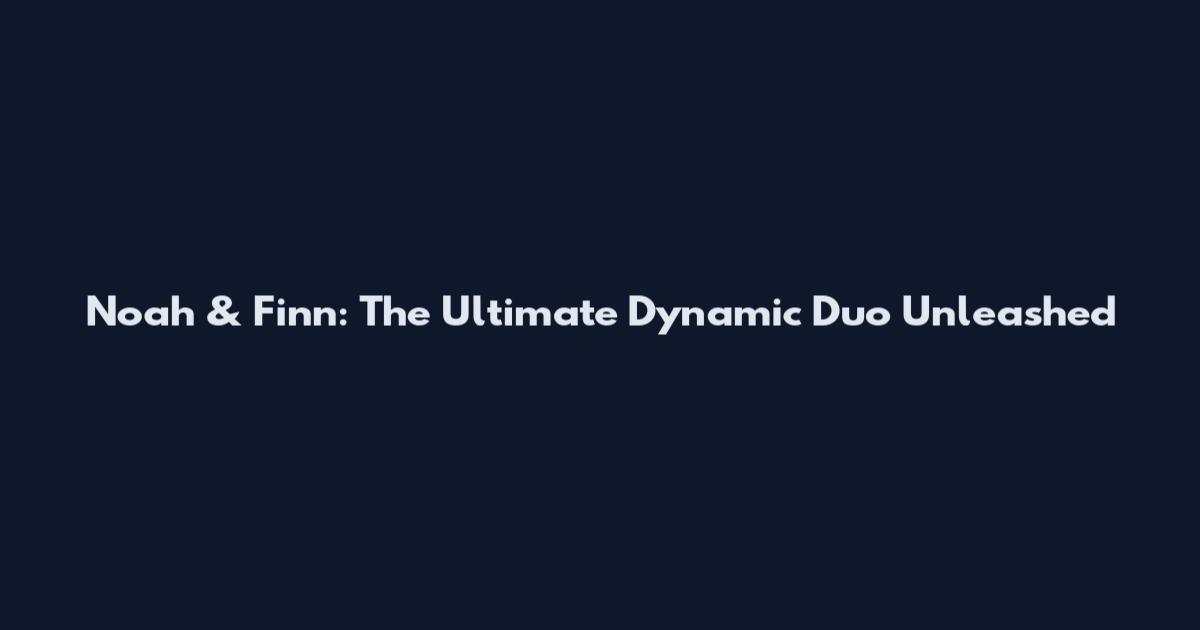 Noah & Finn: The Ultimate Dynamic Duo Unleashed