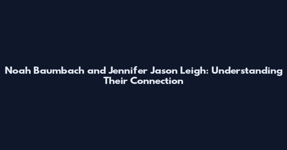 Noah Baumbach and Jennifer Jason Leigh: Understanding Their Connection