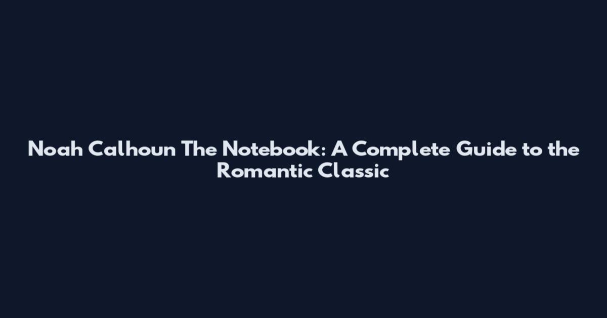 Noah Calhoun The Notebook: A Complete Guide to the Romantic Classic