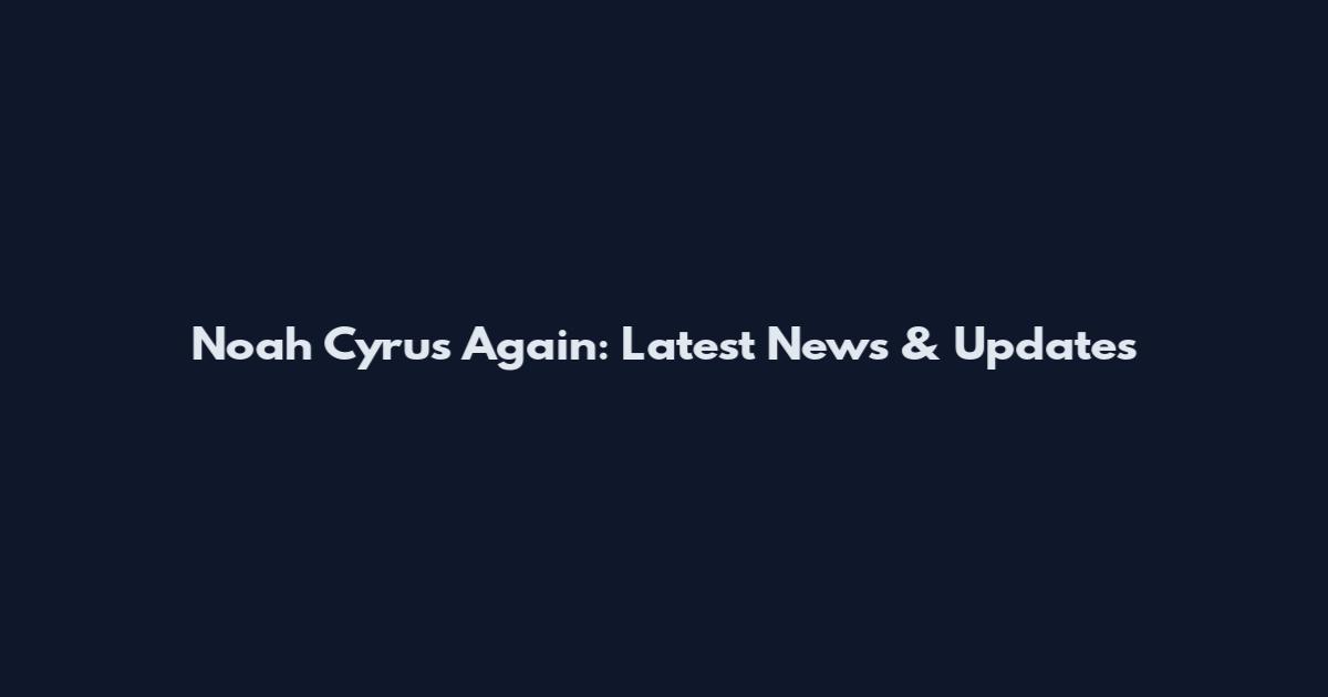 Noah Cyrus Again: Latest News & Updates