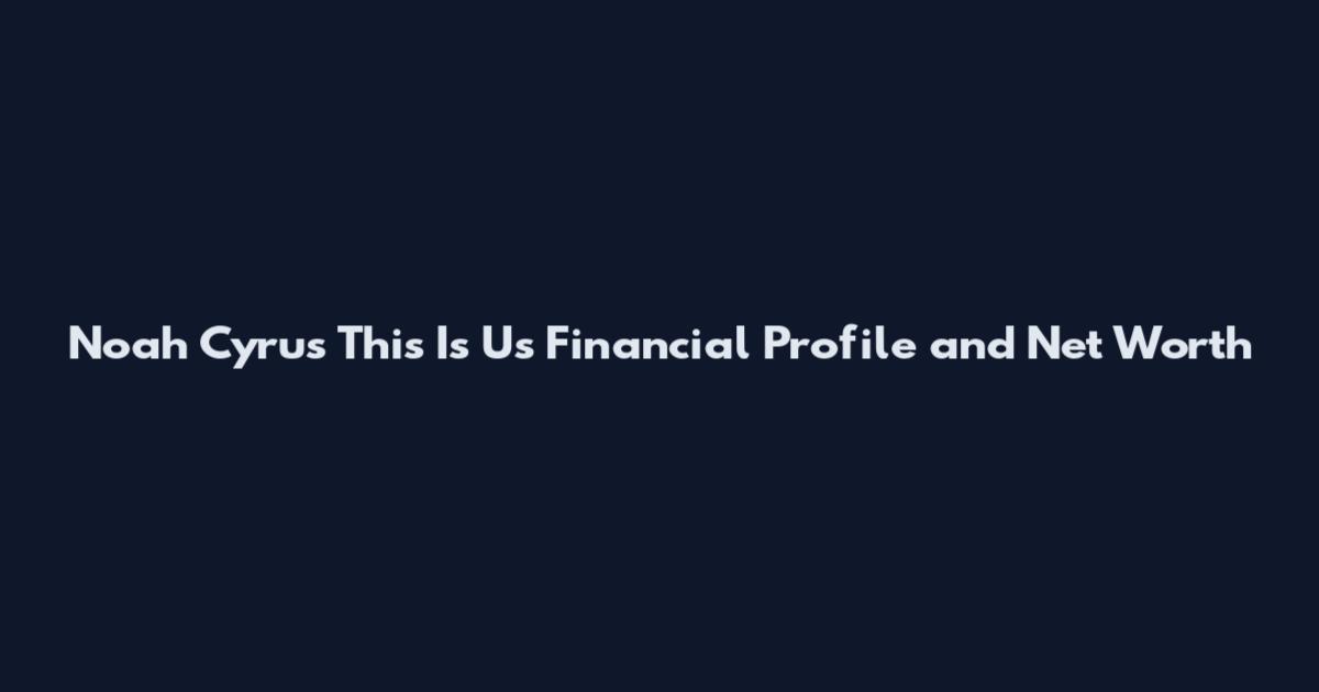 Noah Cyrus This Is Us Financial Profile and Net Worth