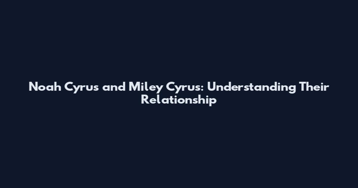 Noah Cyrus and Miley Cyrus: Understanding Their Relationship