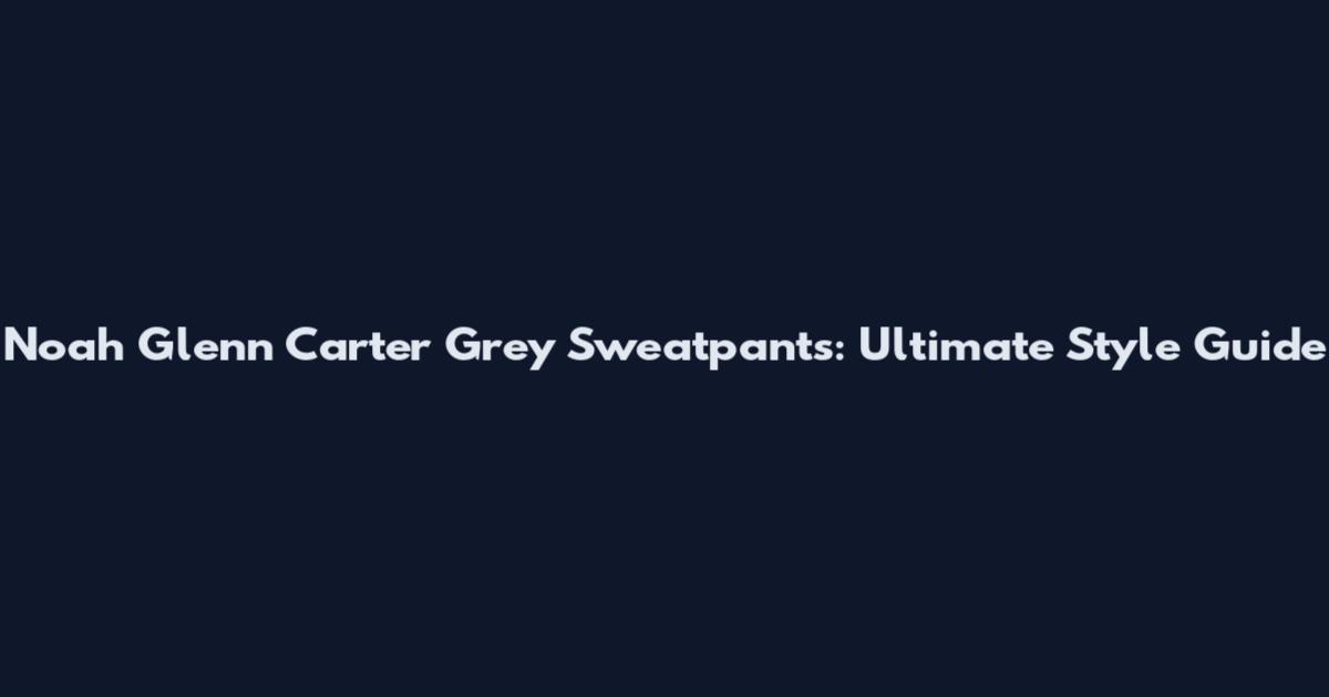 Noah Glenn Carter Grey Sweatpants: Ultimate Style Guide