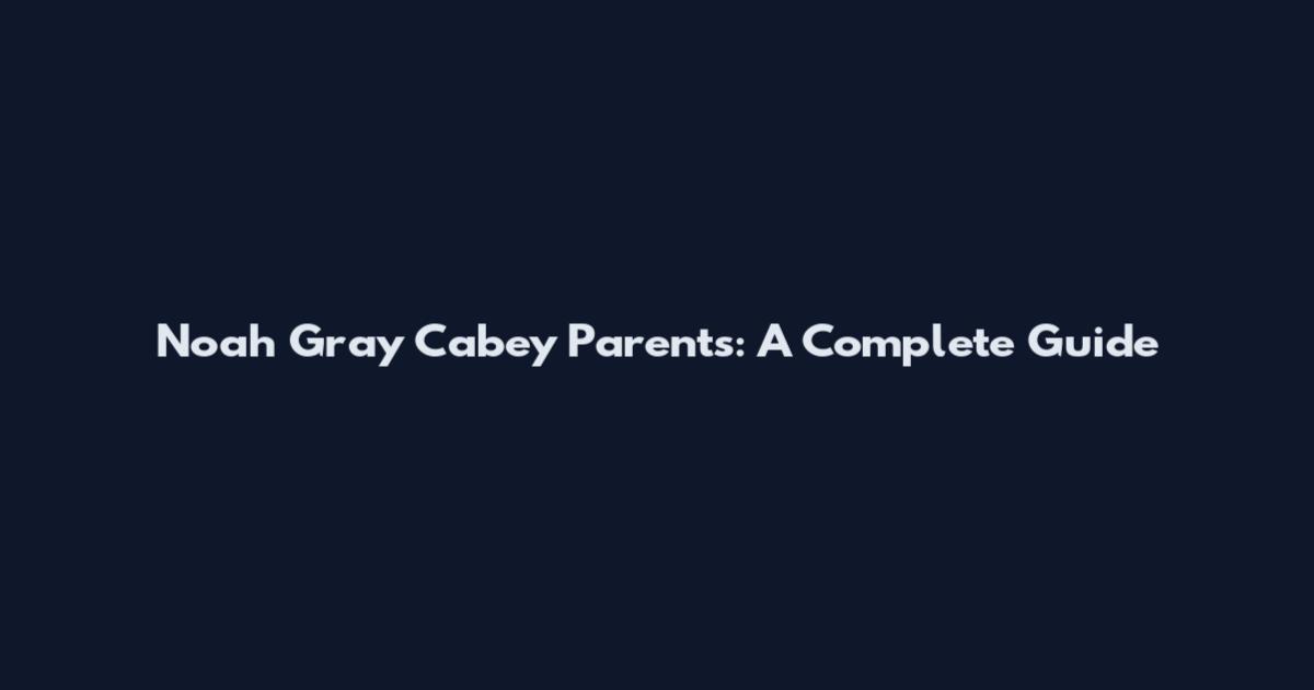 Noah Gray Cabey Parents: A Complete Guide