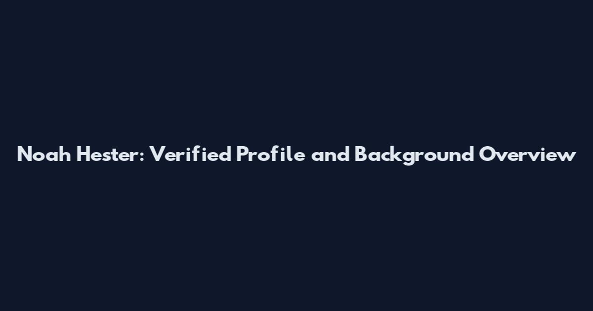 Noah Hester: Verified Profile and Background Overview