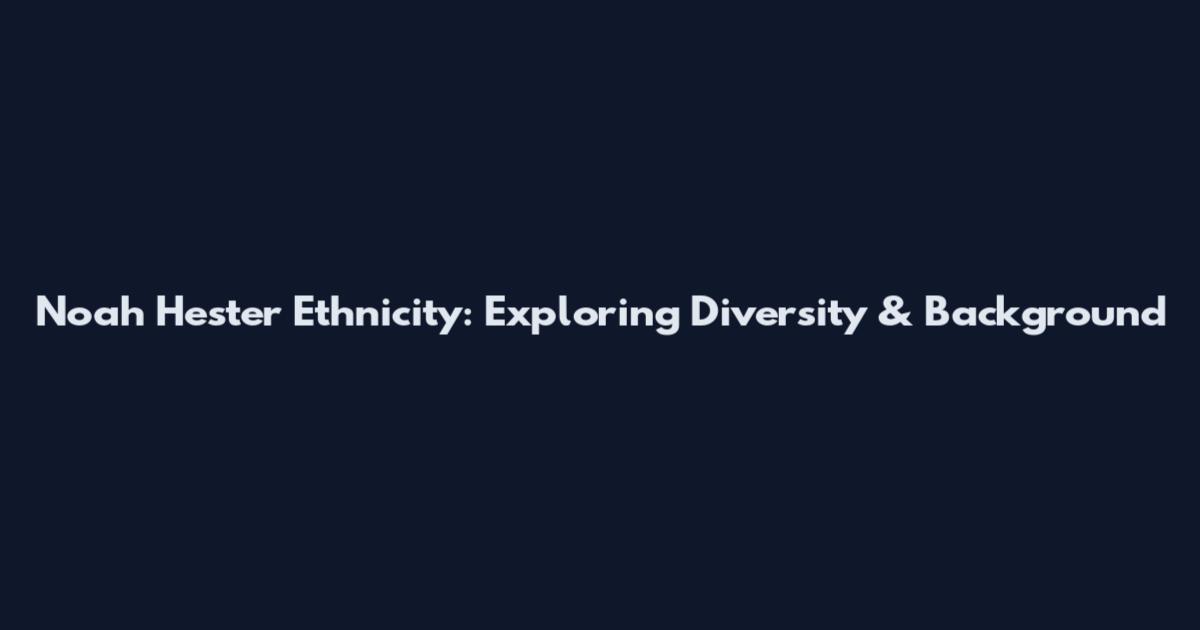 Noah Hester Ethnicity: Exploring Diversity & Background