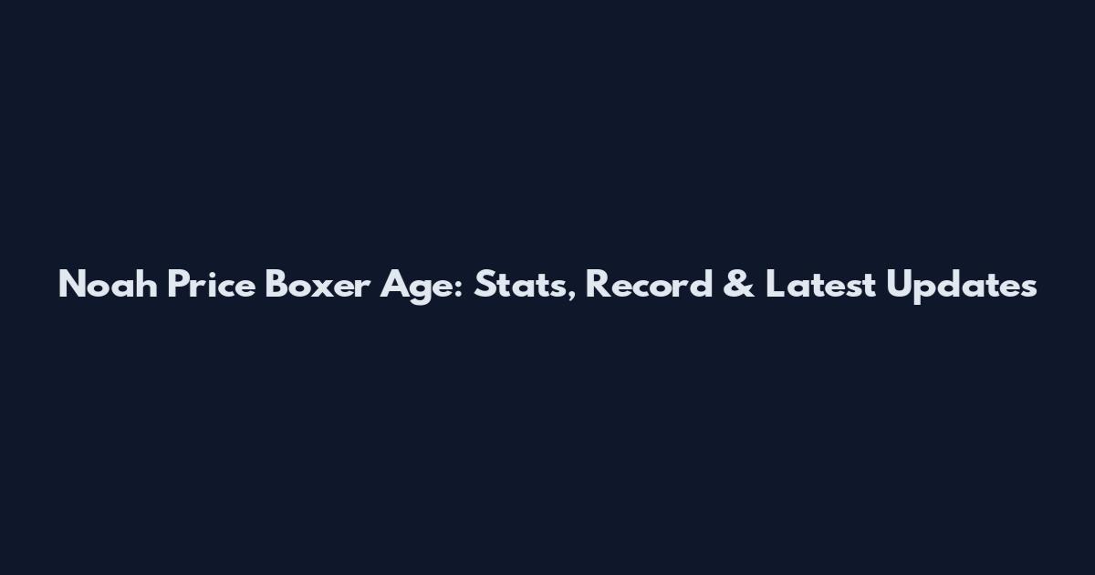 Noah Price Boxer Age: Stats, Record & Latest Updates