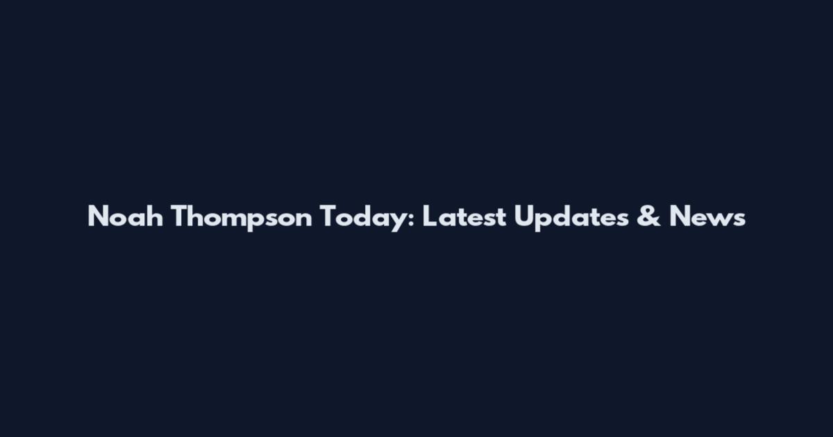 Noah Thompson Today: Latest Updates & News