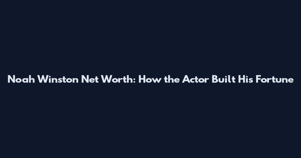 Noah Winston Net Worth: How the Actor Built His Fortune