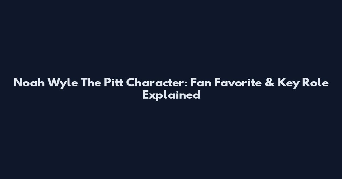 Noah Wyle The Pitt Character: Fan Favorite & Key Role Explained