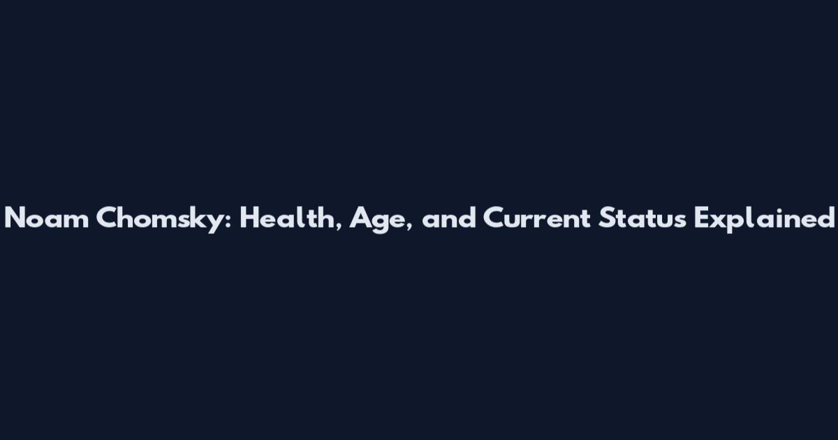 Noam Chomsky: Health, Age, and Current Status Explained