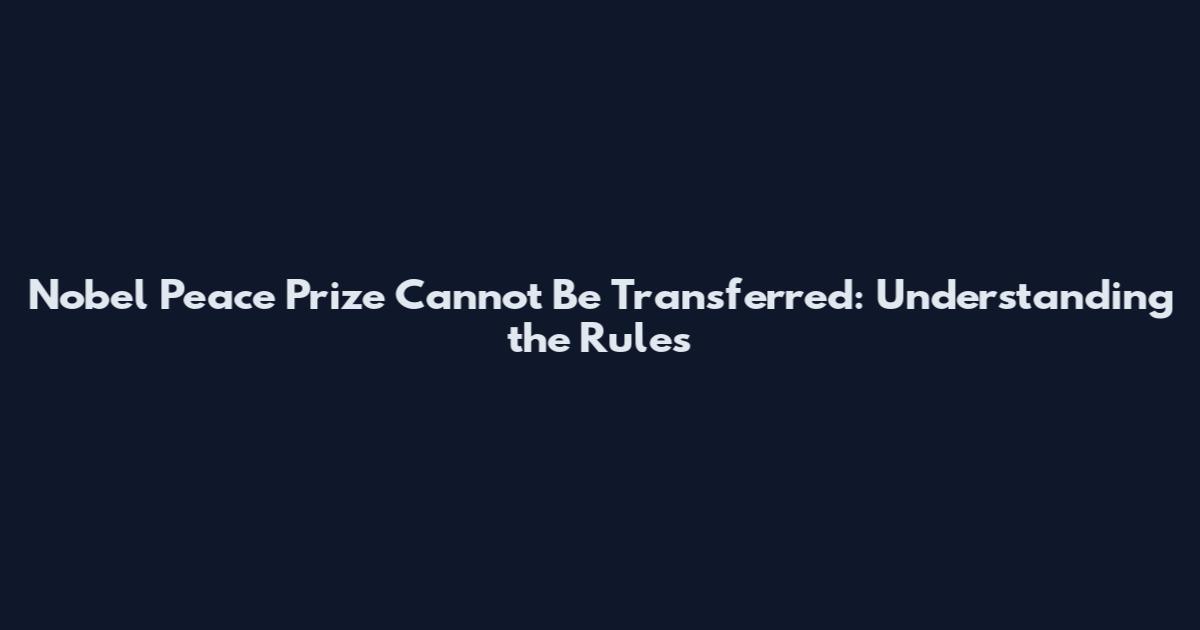Nobel Peace Prize Cannot Be Transferred: Understanding the Rules