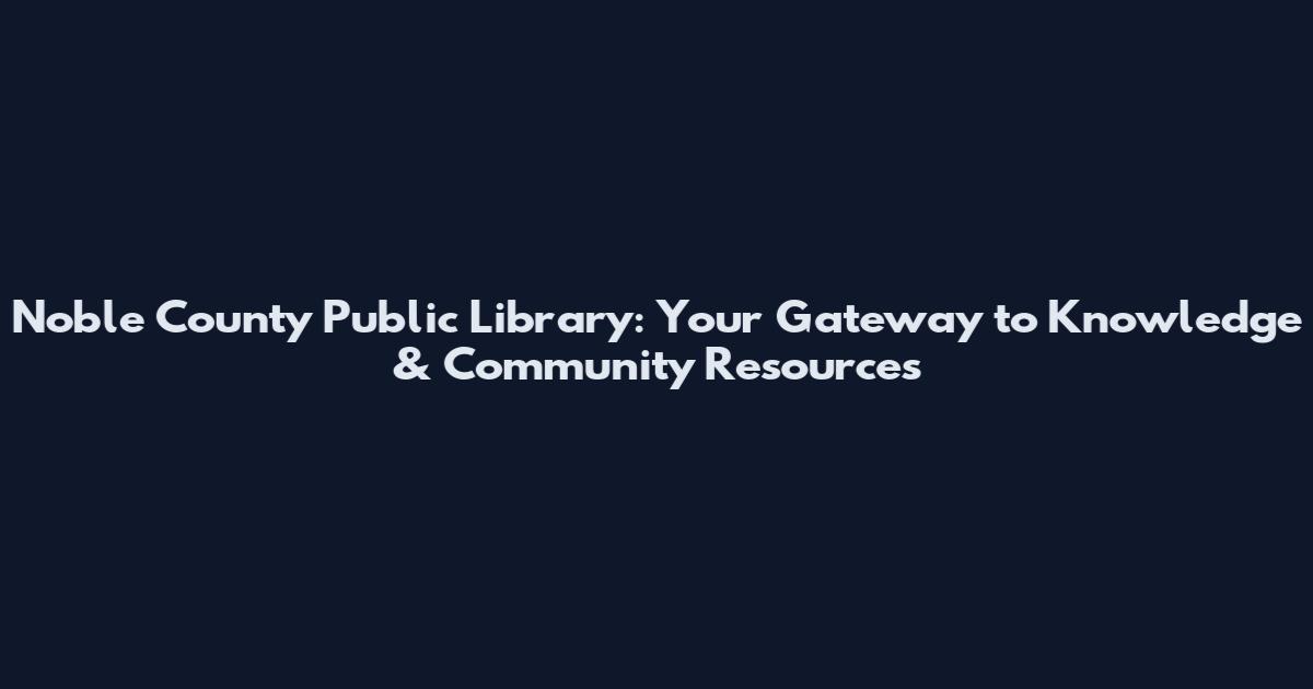 Noble County Public Library: Your Gateway to Knowledge & Community Resources