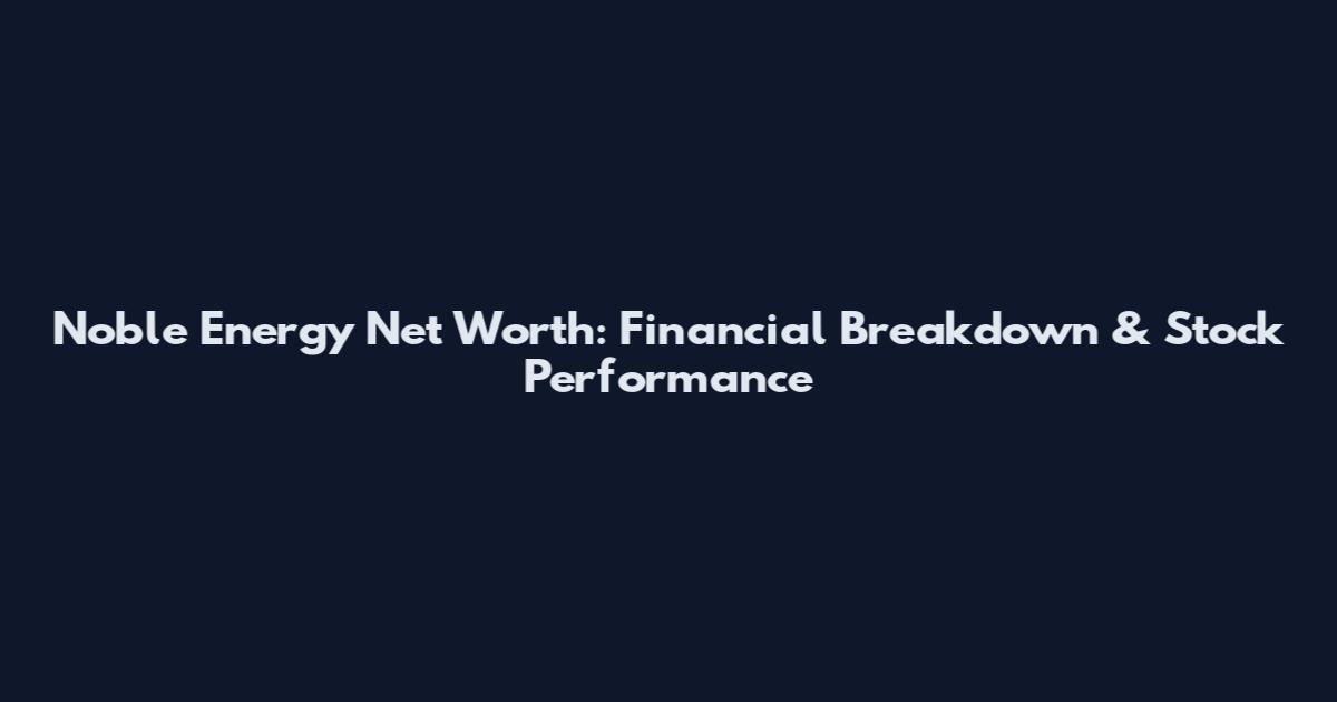 Noble Energy Net Worth: Financial Breakdown & Stock Performance