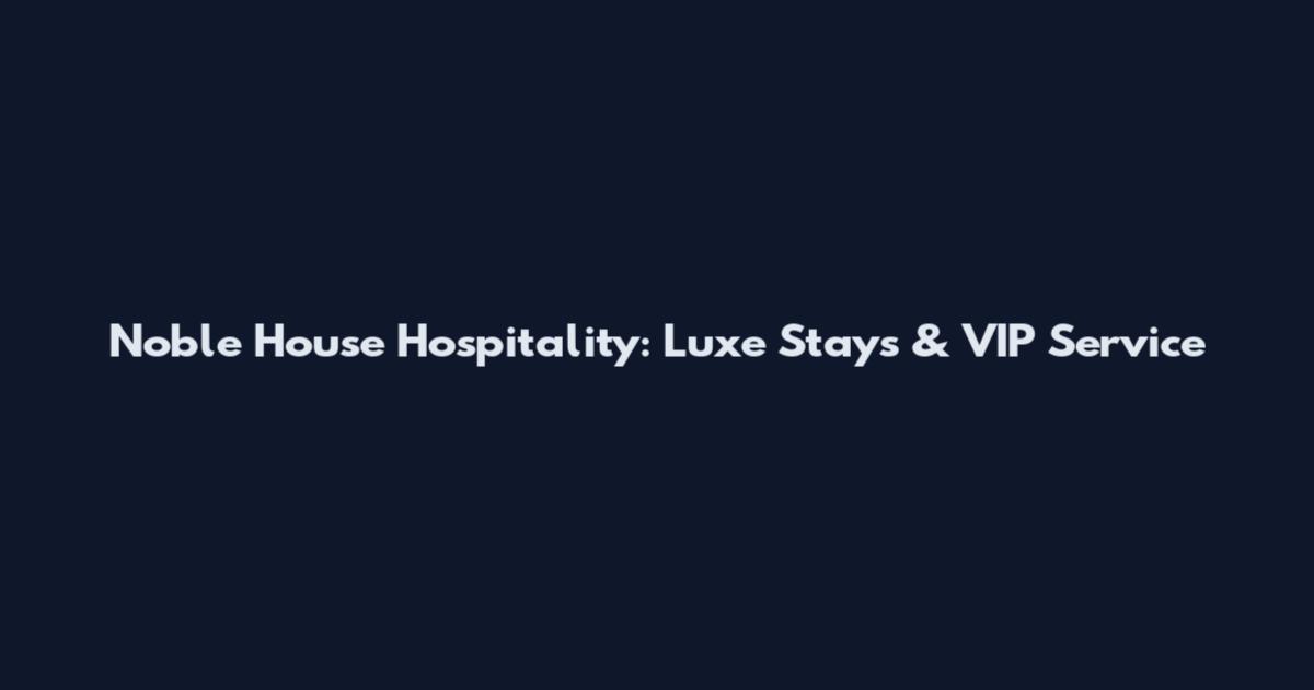 Noble House Hospitality: Luxe Stays & VIP Service
