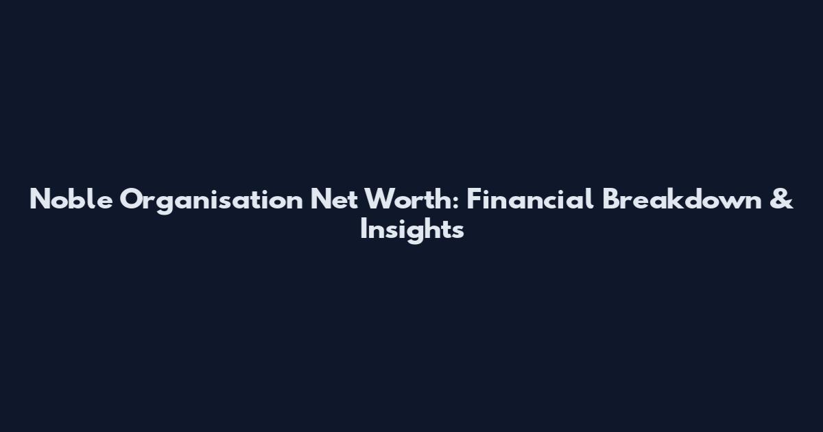 Noble Organisation Net Worth: Financial Breakdown & Insights